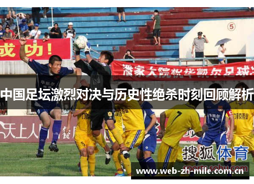 中国足坛激烈对决与历史性绝杀时刻回顾解析
