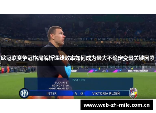 欧冠联赛争冠格局解析锋线效率如何成为最大不确定变量关键因素